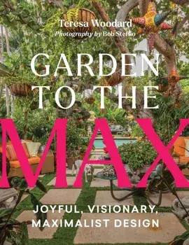 Garden to the Max. Joyful, Visionary, Maximalist Design, Hardback/Teresa Woodard