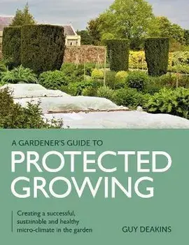 Gardener's Guide to Protected Growing. Creating a successful, sustainable and healthy micro-climate in the garden, Paperback/Guy Deakins