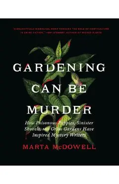 Gardening Can Be Murder: How Poisonous Poppies, Sinister Shovels, and Grim Gardens Have Inspired Mystery Writers - Marta Mcdowell