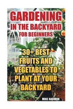Gardening In The Backyard For Beginners: 30+ Best Fruits And Vegetables To Plant At Your Backyard: (Gardening Books, Better Homes Gardens), Paperback/Mike Harmon