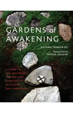 Gardens of Awakening: A Guide to the Aesthetics, History, and Spirituality of Kyoto's Zen Landscapes - Kazuaki Tanahashi