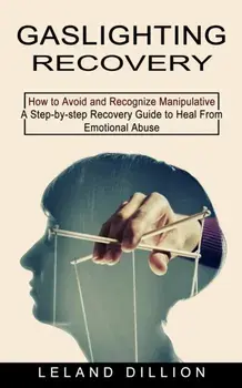 Gaslighting Recovery: How to Avoid and Recognize Manipulative (A Step-by-step Recovery Guide to Heal From Emotional Abuse)/Leland Dillion