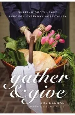 Gather and Give: Sharing God's Heart Through Everyday Hospitality - Amy Nelson Hannon