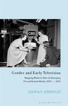 Gender and Early Television. Mapping Women's Role in Emerging US and British Media, 1850-1950, Hardback/Sarah Arnold