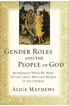 Gender Roles and the People of God: Rethinking What We Were Taught about Men and Women in the Church - Alice Mathews