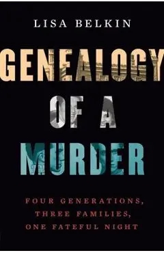 Genealogy of a Murder: Four Generations, Three Families, One Fateful Night - Lisa Belkin