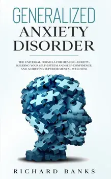 Generalized Anxiety Disorder: The Universal Formula for Healing Anxiety, Building Your Self-Esteem and Self-Confidence, and Achieving Superior Menta/Richard Banks