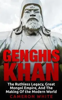 Genghis Khan: The Ruthless Legacy, Great Mongol Empire, And The Making Of The Modern World, Paperback/Cameron White