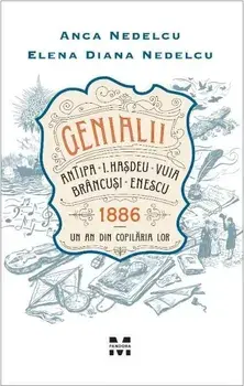 Genialii. Antipa, I. Hasdeu, Vuia, Brancusi, Enescu. 1886. Un an din copilaria lor/Anca Nedelcu, Elena Diana Nedelcu