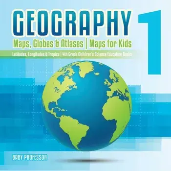 Geography 1 - Maps, Globes & Atlases Maps for Kids - Latitudes, Longitudes & Tropics 4th Grade Children's Science Education books, Paperback/Baby Professor