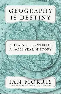 Geography Is Destiny: Britain and the World: A 10,000-Year History - Ian Morris