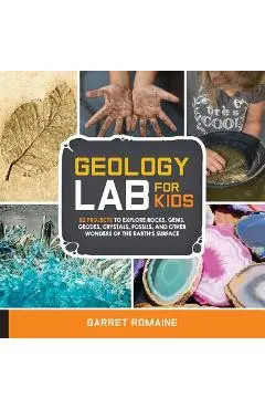 Geology Lab for Kids: 52 Projects to Explore Rocks, Gems, Geodes, Crystals, Fossils, and Other Wonders of the Earth's Surface - Garret Romaine