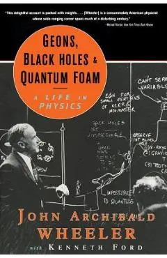 Geons, Black Holes, and Quantum Foam: A Life in Physics - John Archibald Wheeler