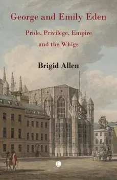 George and Emily Eden. Pride, Privilege, Empire and the Whigs, Hardback/Brigid Allen