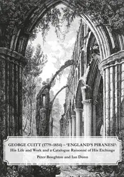 George Cuitt (1779-1854) - 'England's Piranesi'. His Life and Work and a Catalogue Raisonne of His Etchings, Hardback/Ian Dunn