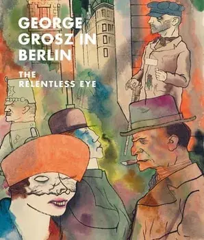 George Grosz in Berlin. The Relentless Eye, Hardback/Sabine Rewald