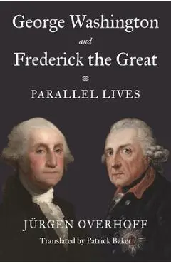George Washington and Frederick the Great: Parallel Lives - Jürgen Overhoff