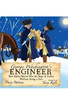 George Washington's Engineer: How Rufus Putnam Won the Siege of Boston without Firing a Shot - Darcy Pattison