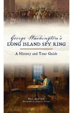 George Washington's Long Island Spy Ring: A History and Tour Guide - Bill Bleyer