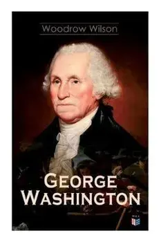 George Washington: The Life & Times of George Washington - Complete Biography, Paperback/Woodrow Wilson