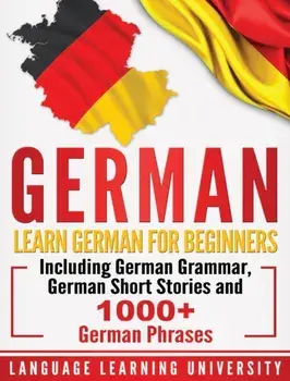 German: Learn German For Beginners Including German Grammar, German Short Stories and 1000+ German Phrases, Hardcover/Language Learning University