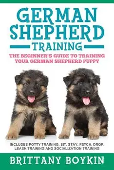 German Shepherd Training: The Beginner's Guide to Training Your German Shepherd Puppy: Includes Potty Training, Sit, Stay, Fetch, Drop, Leash Tr, Paperback/Brittany Boykin