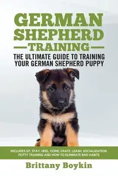 German Shepherd Training - the Ultimate Guide to Training Your German Shepherd Puppy: Includes Sit, Stay, Heel, Come, Crate, Leash, Socialization, Pot, Paperback/Brittany Boykin