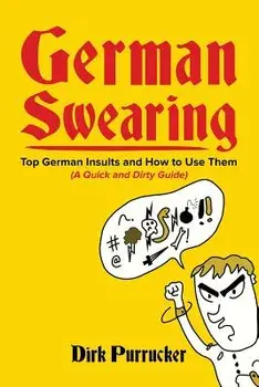German Swearing: Top German Insults and How to Use Them (a Quick and Dirty Guide)/Dirk Purrucker