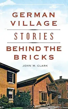 German Village Stories Behind the Bricks, Hardcover/John M. Clark