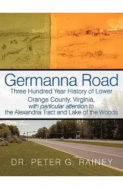 Germanna Road: Three Hundred Year History of Lower Orange County, Virginia, with Particular Attention to the Alexandria Tract and Lak - Peter G. Rainey
