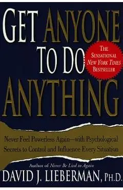 Get Anyone to Do Anything: Never Feel Powerless Again-With Psychological Secrets to Control and Influence Every Situation - David J. Lieberman