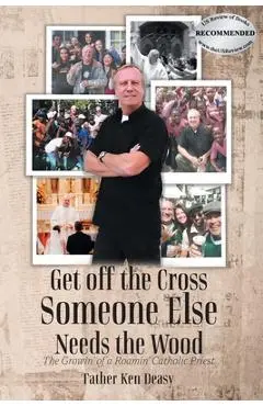 Get off the Cross, Someone Else Needs the Wood: The Growin' of a Roamin' Catholic Priest - Father Ken Deasy