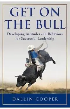 Get on the Bull: Developing Attitudes and Behaviors for Successful Leadership - Dallin Cooper