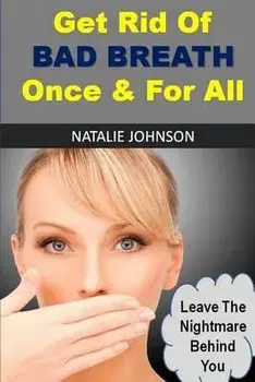 Get Rid Of Bad Breath Once And For All: Leave The Nightmare Behind You, Paperback/Natalie Johnson