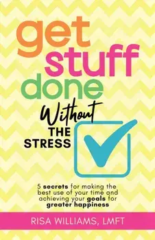 Get Stuff Done Without the Stress. 5 Secrets for Making the Best Use of Your Time and Achieving Your Goals for Greater Happiness, Paperback/Risa Williams