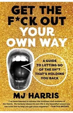 Get the F*ck Out Your Own Way: A Guide to Letting Go of the Sh*t That's Holding You Back - Mj Harris