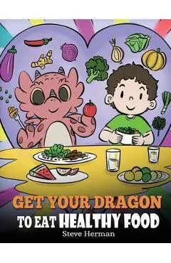 Get Your Dragon To Eat Healthy Food: A Story About Nutrition and Healthy Food Choices - Steve Herman