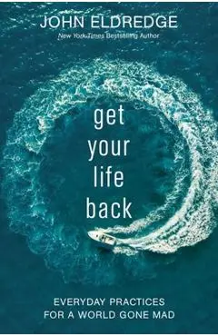 Get Your Life Back: Everyday Practices for a World Gone Mad - John Eldredge