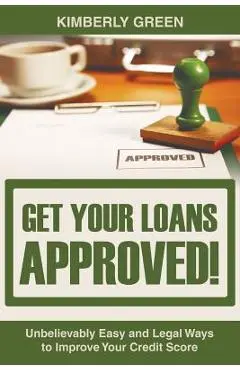 Get Your Loans Approved!: Unbelievably Easy and Legal Ways to Improve Your Credit Score - Kimberly Green