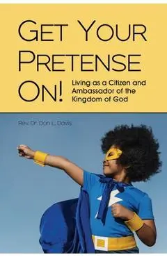 Get Your Pretense On!: Living as a Citizen and Ambassador of the Kingdom of God - Don L. Davis