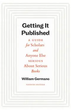 Getting It Published, Fourth Edition: A Guide for Scholars and Anyone Else Serious about Serious Books - William Germano