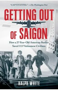 Getting Out of Saigon: How a 27-Year-Old Banker Saved 113 Vietnamese Civilians - Ralph White