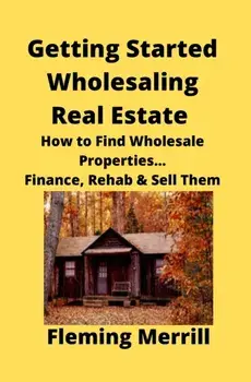 Getting Started Wholesaling Real Estate: How to Find Wholesale Properties...Finance, Rehab & Sell Them, Paperback/Fleming Merrill