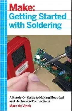 Getting Started with Soldering: A Hands-On Guide to Making Electrical and Mechanical Connections - Marc De Vinck