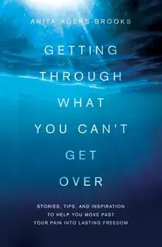 Getting Through What You Can't Get Over: Stories, Tips, and Inspiration to Help You Move Past Your Pain Into Lasting Freedom, Paperback/Anita Agers-Brooks