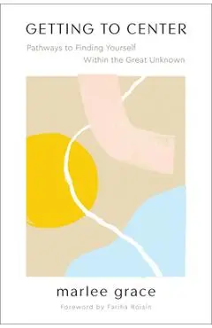 Getting to Center: Pathways to Finding Yourself Within the Great Unknown - Marlee Grace
