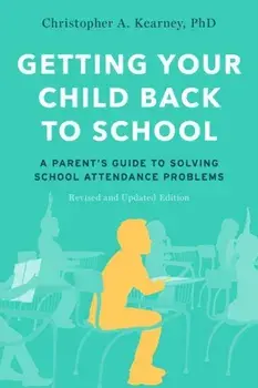 Getting Your Child Back to School: A Parent's Guide to Solving School Attendance Problems, Revised and Updated Edition/Christopher A. Kearney