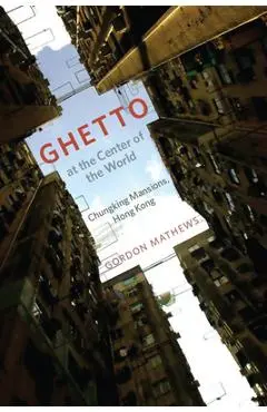 Ghetto at the Center of the World: Chungking Mansions, Hong Kong - Gordon Mathews