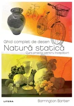 Ghid complet de desen. Natura statica. Curs practic pentru incepatori/Barrington Barber
