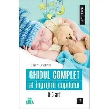 Ghidul complet al ingrijirii copilului de la 0-5 ani/Lilian Leistner